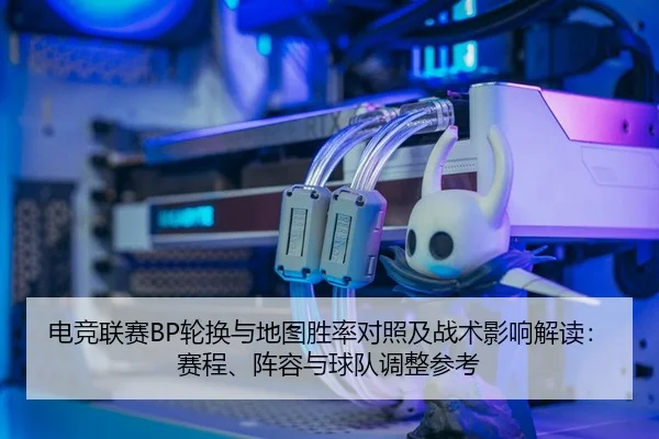 电竞联赛BP轮换与地图胜率对照及战术影响解读：赛程、阵容与球队调整参考